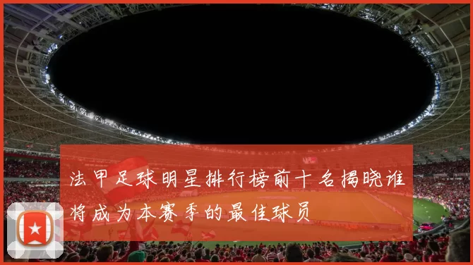 法甲足球明星排行榜前十名揭晓谁将成为本赛季的最佳球员