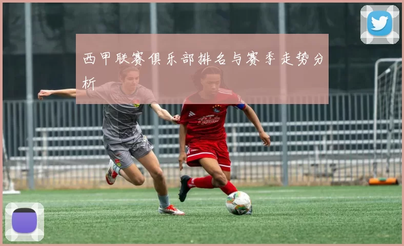 西甲联赛俱乐部排名与赛季走势分析