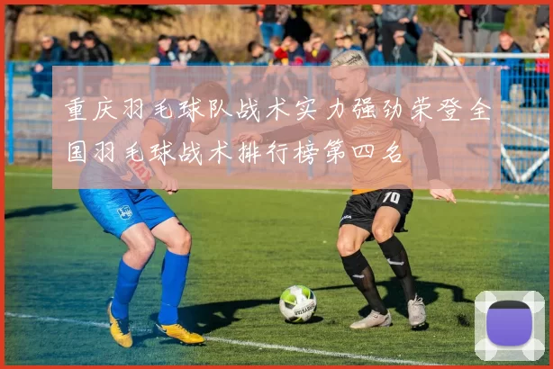 重庆羽毛球队战术实力强劲荣登全国羽毛球战术排行榜第四名