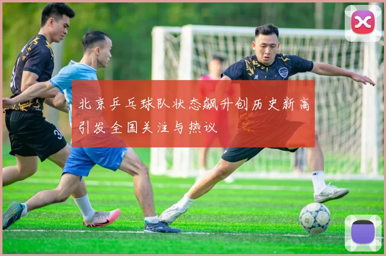北京乒乓球队状态飙升创历史新高引发全国关注与热议