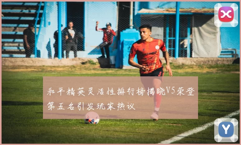 和平精英灵活性排行榜揭晓V5荣登第五名引发玩家热议