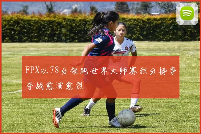 FPX以78分领跑世界大师赛积分榜争夺战愈演愈烈