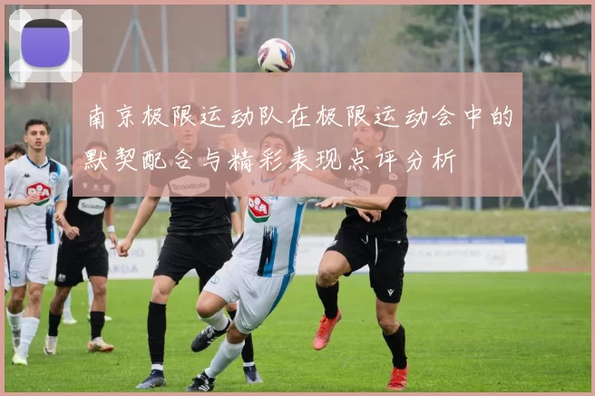 南京极限运动队在极限运动会中的默契配合与精彩表现点评分析