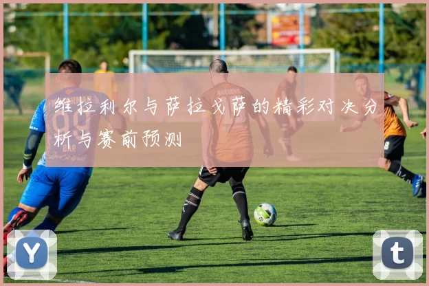 维拉利尔与萨拉戈萨的精彩对决分析与赛前预测