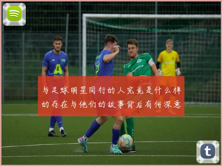 与足球明星同行的人究竟是什么样的存在与他们的故事背后有何深意