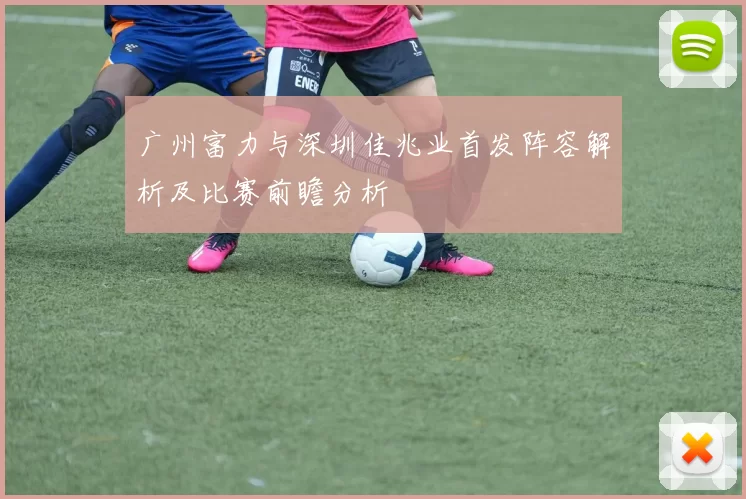 广州富力与深圳佳兆业首发阵容解析及比赛前瞻分析