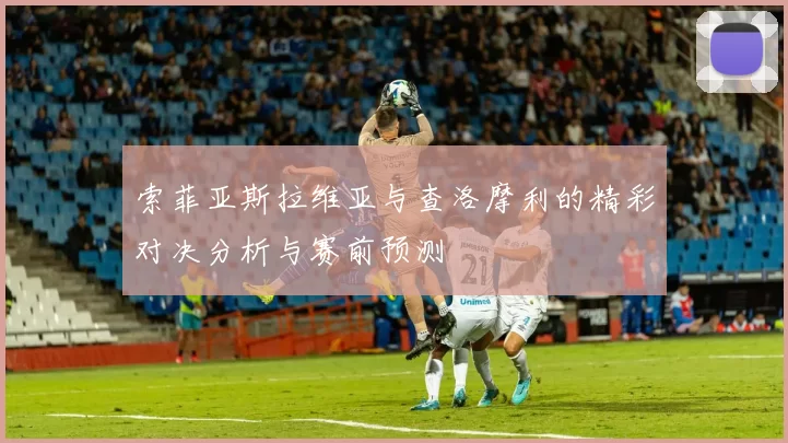 索菲亚斯拉维亚与查洛摩利的精彩对决分析与赛前预测
