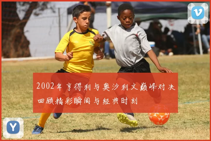 2002年亨得利与奥沙利文巅峰对决回顾精彩瞬间与经典时刻