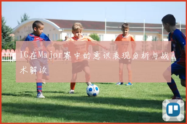 IG在Major赛中的意识表现分析与战术解读