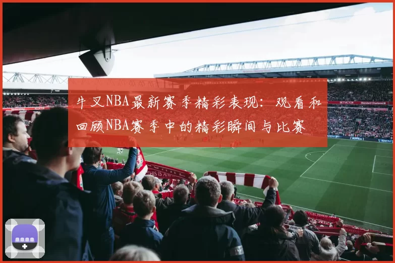 牛叉NBA最新赛季精彩表现：观看和回顾NBA赛季中的精彩瞬间与比赛