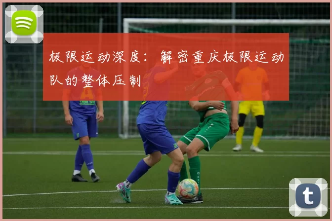 极限运动深度：解密重庆极限运动队的整体压制