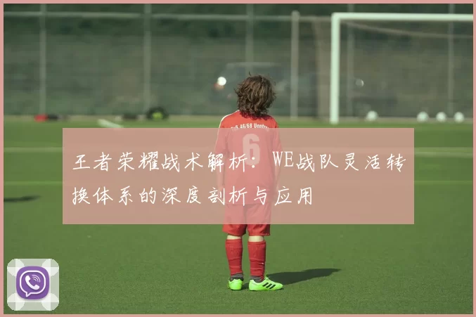 王者荣耀战术解析：WE战队灵活转换体系的深度剖析与应用