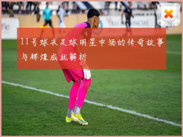 11号球衣足球明星中场的传奇故事与辉煌成就解析