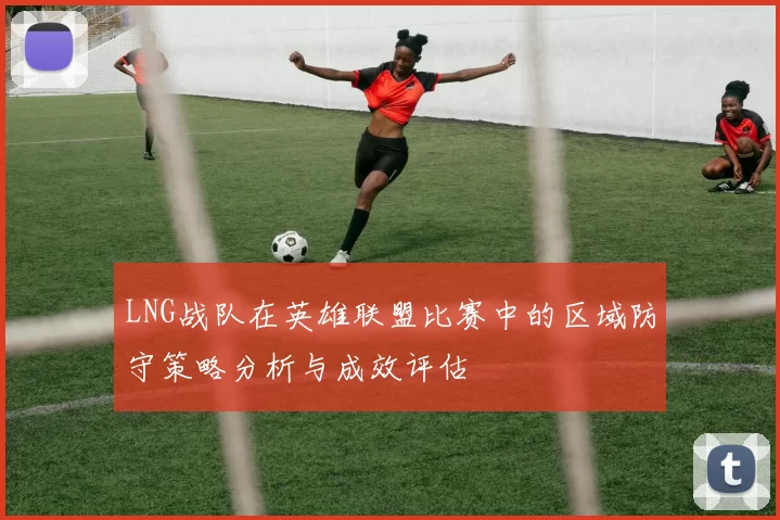LNG战队在英雄联盟比赛中的区域防守策略分析与成效评估