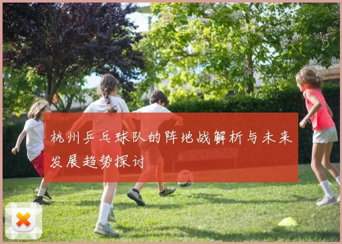 杭州乒乓球队的阵地战解析与未来发展趋势探讨