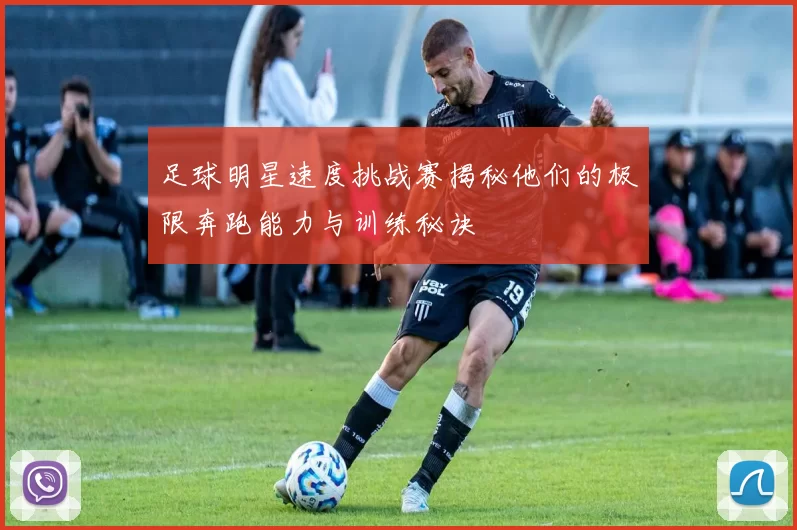 足球明星速度挑战赛揭秘他们的极限奔跑能力与训练秘诀