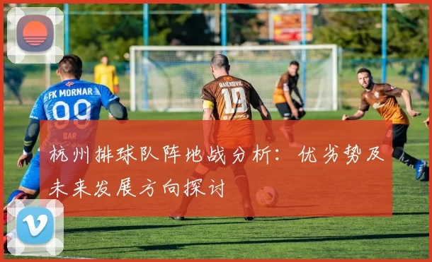 杭州排球队阵地战分析：优劣势及未来发展方向探讨