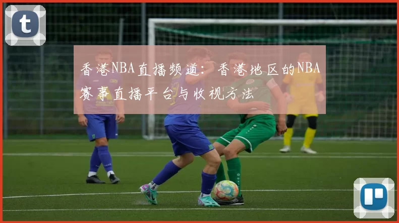 香港NBA直播频道：香港地区的NBA赛事直播平台与收视方法