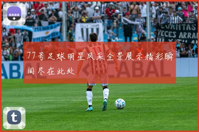 77号足球明星风采全景展示精彩瞬间尽在此处