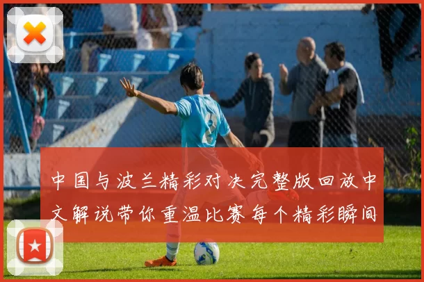 中国与波兰精彩对决完整版回放中文解说带你重温比赛每个精彩瞬间