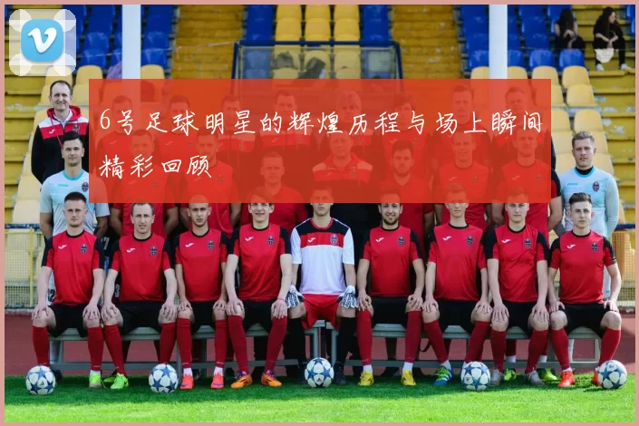 6号足球明星的辉煌历程与场上瞬间精彩回顾