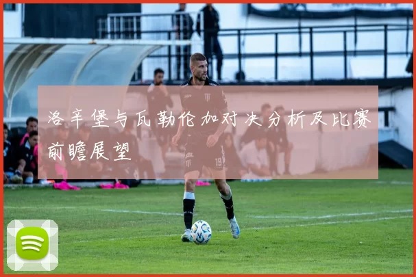 洛辛堡与瓦勒伦加对决分析及比赛前瞻展望