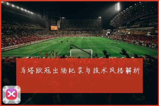 马塔欧冠出场纪录与技术风格解析