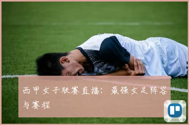 西甲女子联赛直播：最强女足阵容与赛程