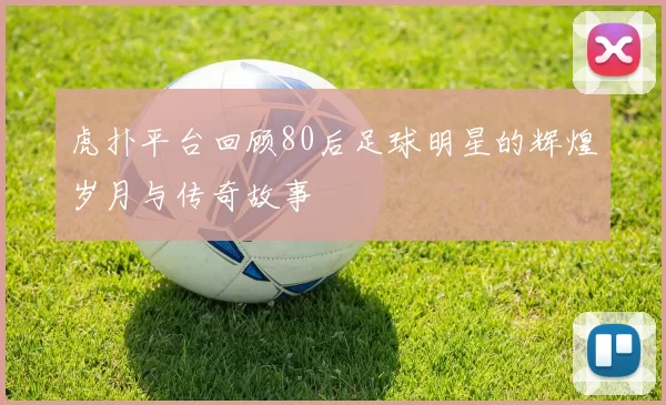 虎扑平台回顾80后足球明星的辉煌岁月与传奇故事