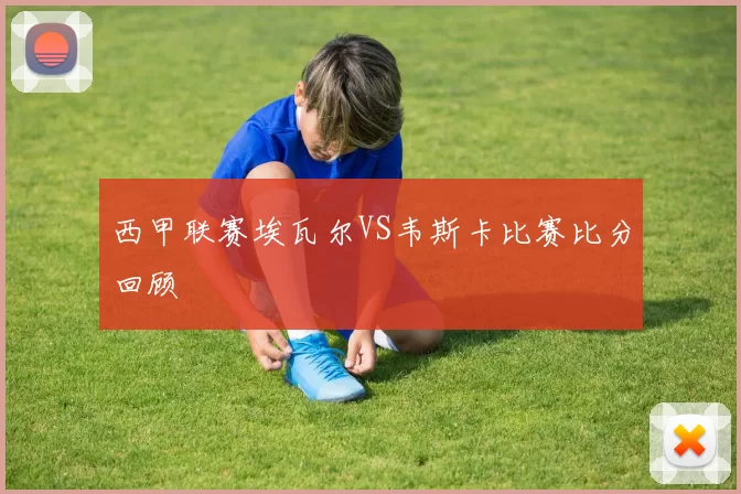 西甲联赛埃瓦尔VS韦斯卡比赛比分回顾