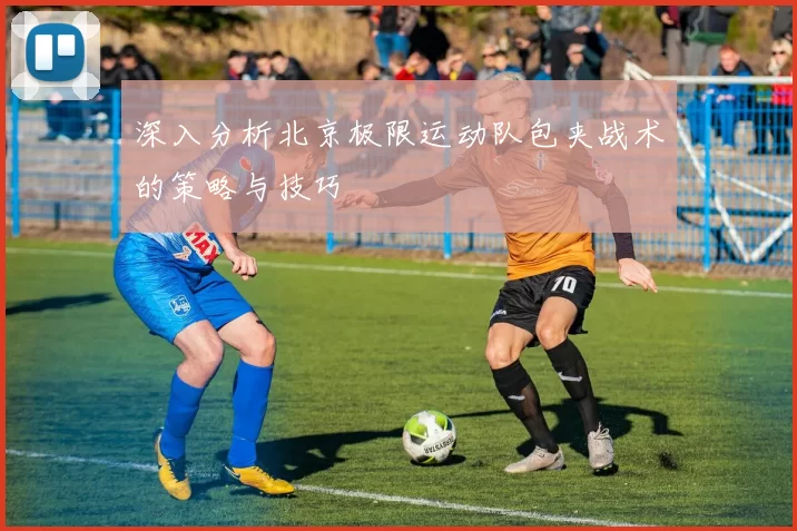 深入分析北京极限运动队包夹战术的策略与技巧