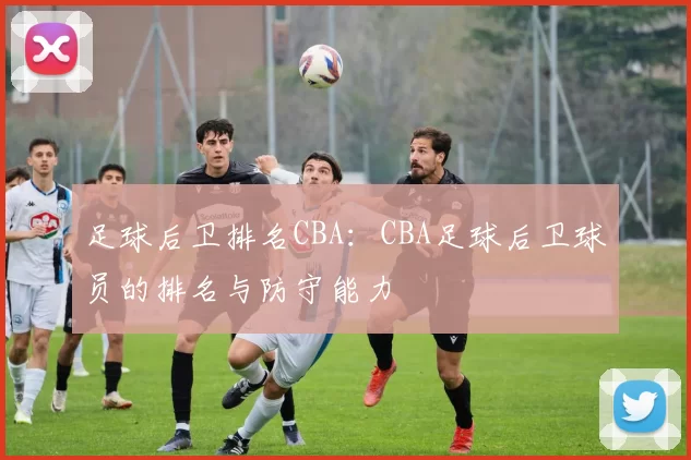 足球后卫排名CBA：CBA足球后卫球员的排名与防守能力
