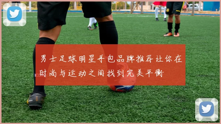 男士足球明星手包品牌推荐让你在时尚与运动之间找到完美平衡