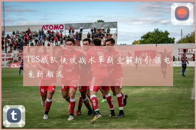 TES战队快攻战术革新全解析引领电竞新潮流