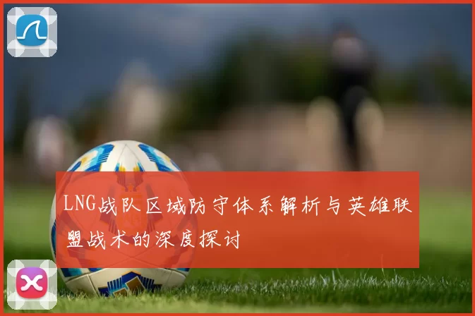 LNG战队区域防守体系解析与英雄联盟战术的深度探讨