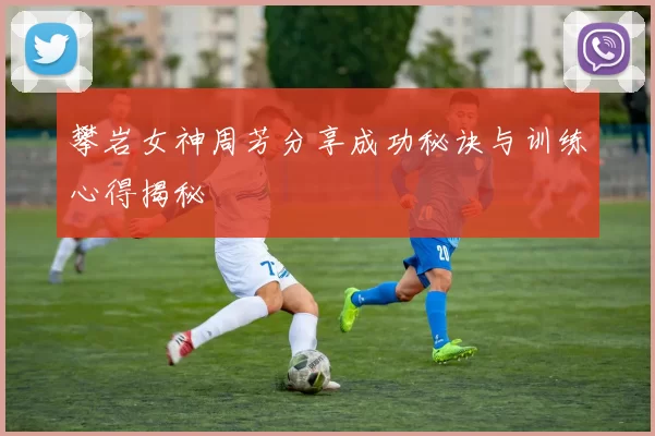 攀岩女神周芳分享成功秘诀与训练心得揭秘