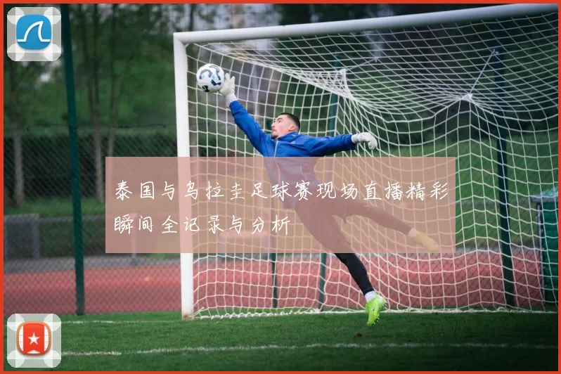 泰国与乌拉圭足球赛现场直播精彩瞬间全记录与分析