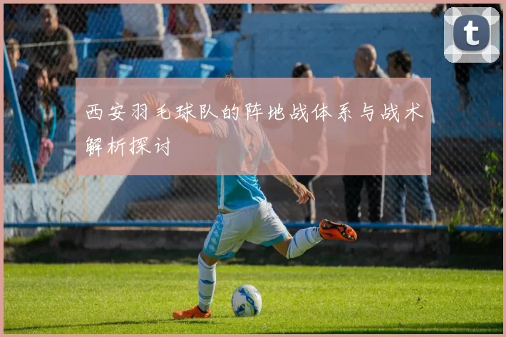 西安羽毛球队的阵地战体系与战术解析探讨
