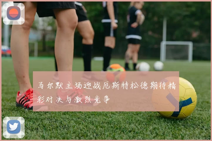 马尔默主场迎战厄斯特松德期待精彩对决与激烈竞争