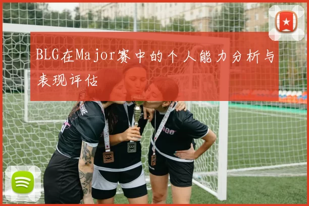 BLG在Major赛中的个人能力分析与表现评估