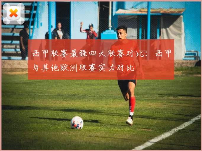 西甲联赛最强四大联赛对比：西甲与其他欧洲联赛实力对比