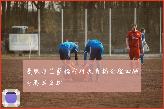 曼联与巴萨精彩对决直播全程回顾与赛后分析