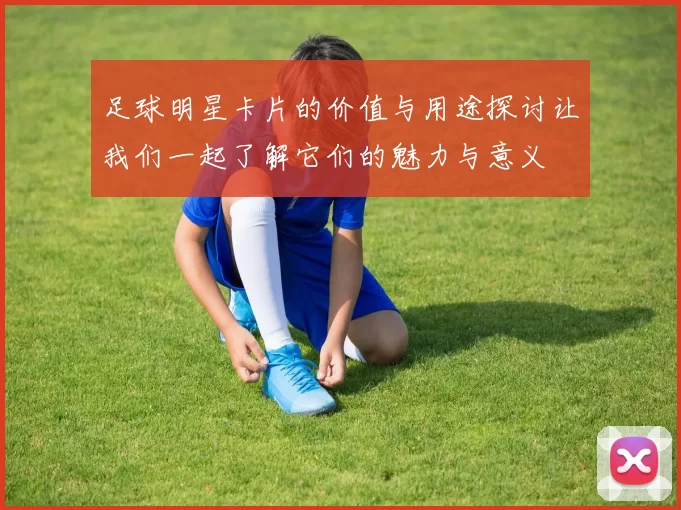 足球明星卡片的价值与用途探讨让我们一起了解它们的魅力与意义