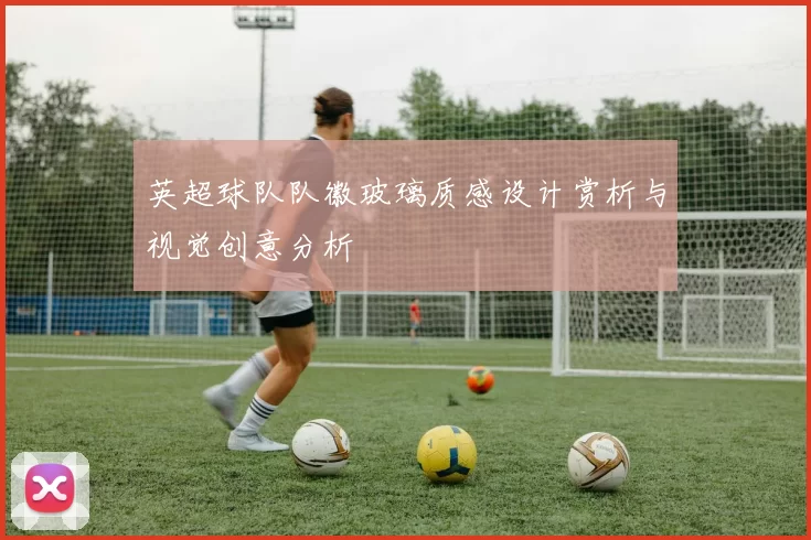 英超球队队徽玻璃质感设计赏析与视觉创意分析