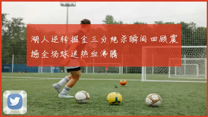 湖人逆转掘金三分绝杀瞬间回顾震撼全场球迷热血沸腾