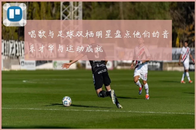 唱歌与足球双栖明星盘点他们的音乐才华与运动成就