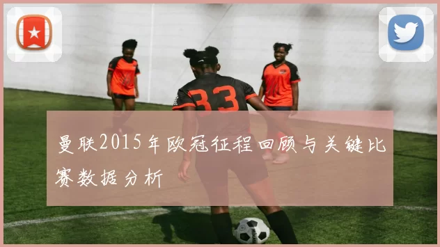 曼联2015年欧冠征程回顾与关键比赛数据分析
