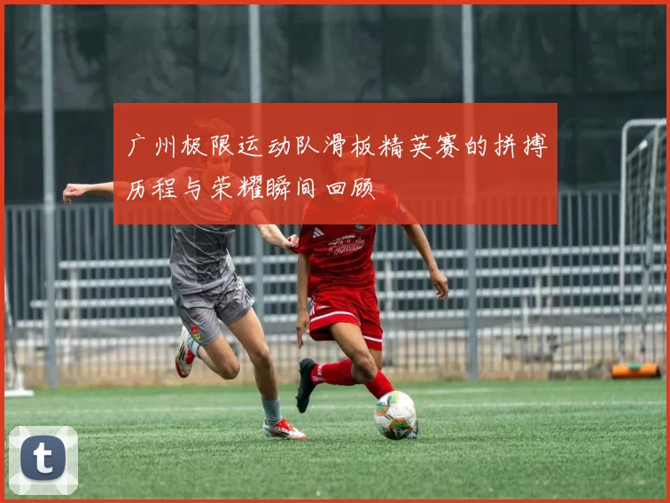 广州极限运动队滑板精英赛的拼搏历程与荣耀瞬间回顾