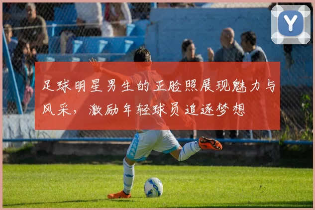 足球明星男生的正脸照展现魅力与风采，激励年轻球员追逐梦想