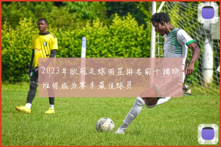 2023年欧冠足球明星排名前十揭晓谁将成为赛季最佳球员